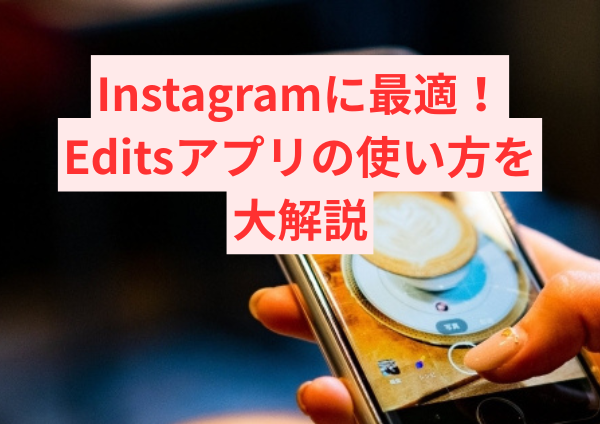 Instagramに最適なEditsアプリの使い方を大解説