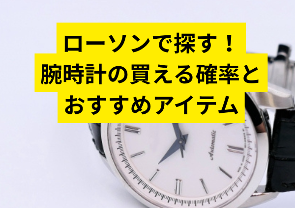 ローソンで探す！腕時計の買える確率とおすすめアイテム