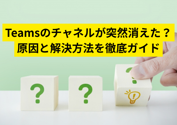 Teamsのチャネルが突然消えた？原因と解決方法を徹底ガイド