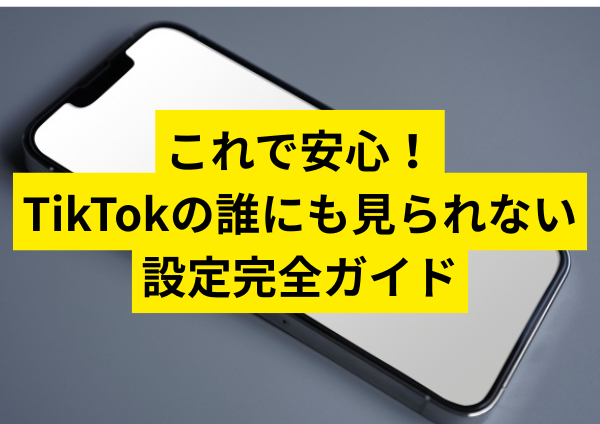 これで安心！TikTokの誰にも見られない設定完全ガイド