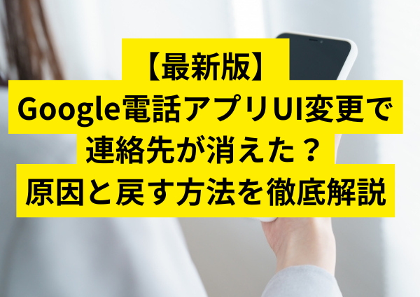 【最新版】Google電話アプリUI変更で連絡先が消えた？原因と戻す方法を徹底解説