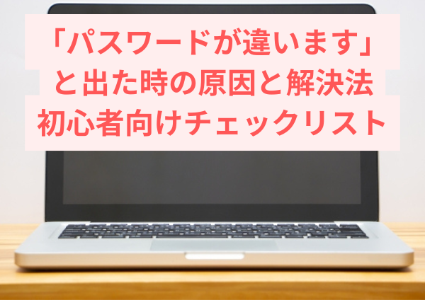 「パスワードが違います」と出た時の原因と解決法｜初心者向けチェックリスト