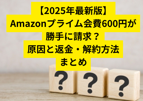 【2025年最新版】Amazonプライム会費600円が勝手に請求？原因と返金・解約方法まとめ