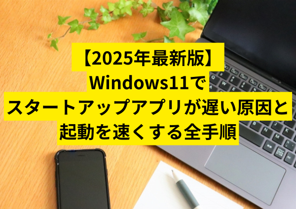 【2025年最新版】Windows11でスタートアップアプリが遅い原因と起動を速くする全手順