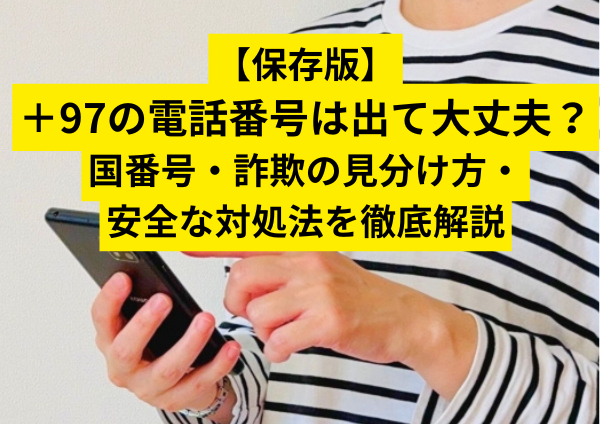 【保存版】＋97の電話番号は出て大丈夫？国番号・詐欺の見分け方・安全な対処法を徹底解説