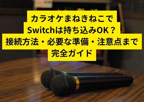 カラオケまねきねこでSwitchは持ち込みOK？接続方法・必要な準備・注意点まで完全ガイド