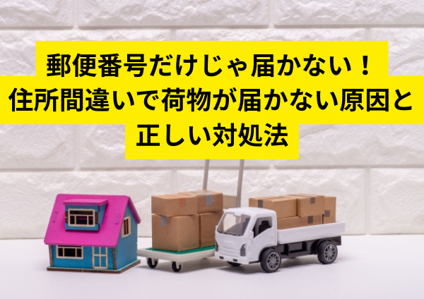 郵便番号だけじゃ届かない！住所間違いで荷物が届かない原因と正しい対処法【保存版】
