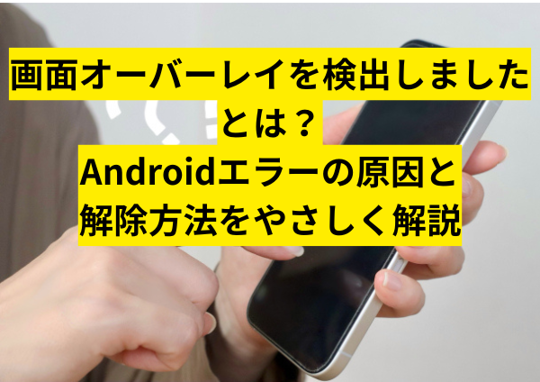 画面オーバーレイを検出しましたとは？Androidエラーの原因と解除方法をやさしく解説