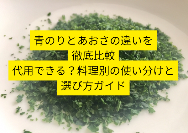 青のりとあおさの違いを徹底比較｜代用できる？料理別の使い分けと選び方ガイド